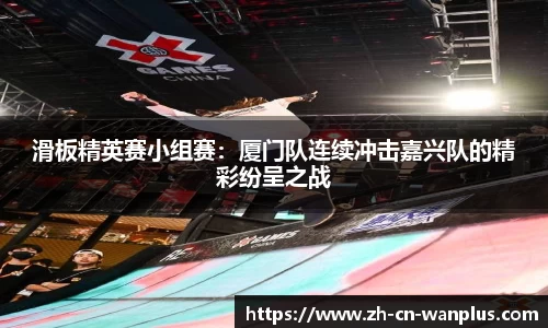 滑板精英赛小组赛：厦门队连续冲击嘉兴队的精彩纷呈之战