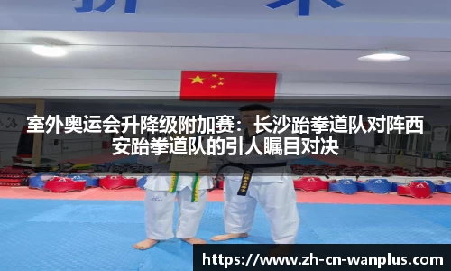 室外奥运会升降级附加赛：长沙跆拳道队对阵西安跆拳道队的引人瞩目对决