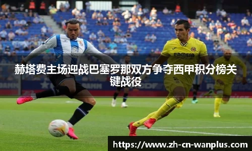 赫塔费主场迎战巴塞罗那双方争夺西甲积分榜关键战役