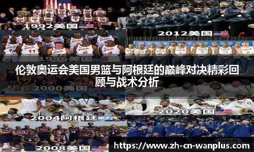 伦敦奥运会美国男篮与阿根廷的巅峰对决精彩回顾与战术分析