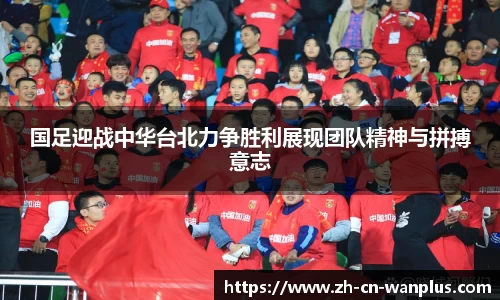 国足迎战中华台北力争胜利展现团队精神与拼搏意志